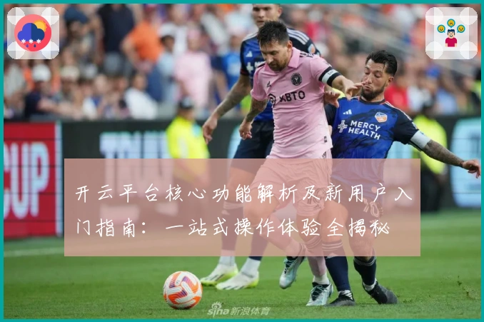 开云平台核心功能解析及新用户入门指南：一站式操作体验全揭秘