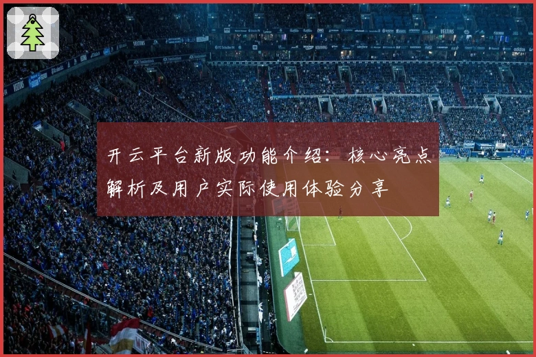 开云平台新版功能介绍：核心亮点解析及用户实际使用体验分享