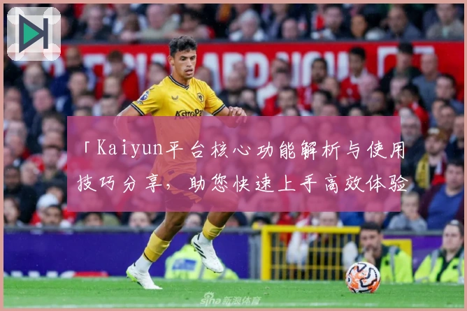 「Kaiyun平台核心功能解析与使用技巧分享，助您快速上手高效体验」