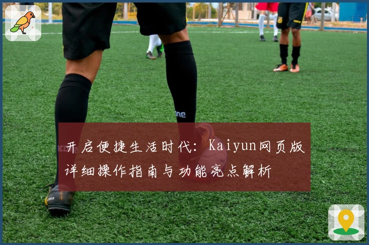 开启便捷生活时代：Kaiyun网页版详细操作指南与功能亮点解析
