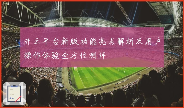 开云平台新版功能亮点解析及用户操作体验全方位测评