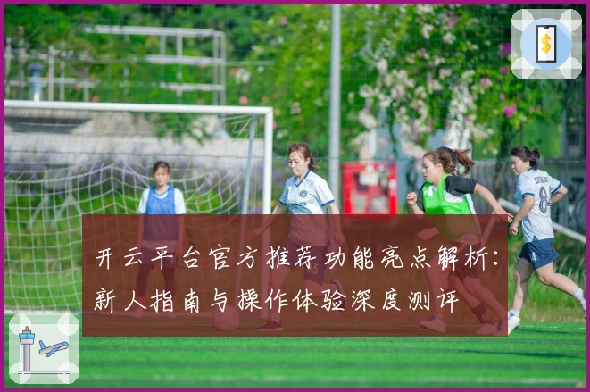 开云平台官方推荐功能亮点解析：新人指南与操作体验深度测评