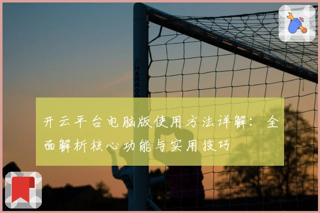开云平台电脑版使用方法详解：全面解析核心功能与实用技巧