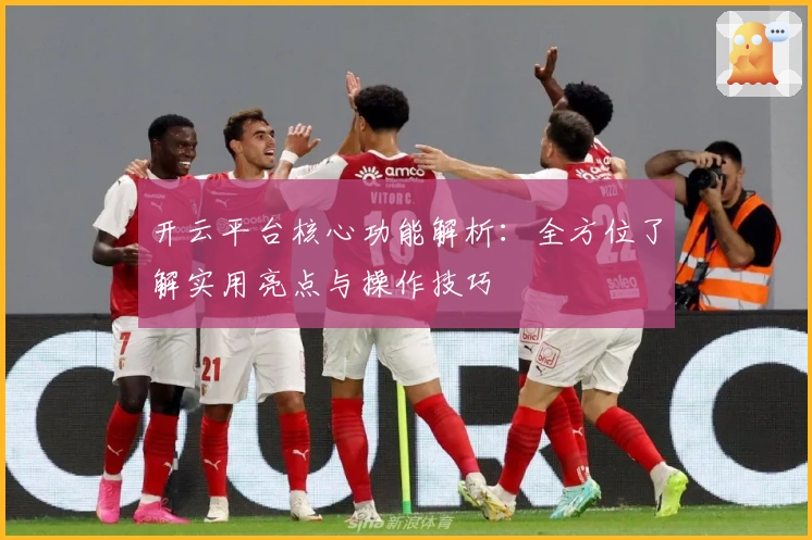 开云平台核心功能解析:全方位了解实用亮点与操作技巧