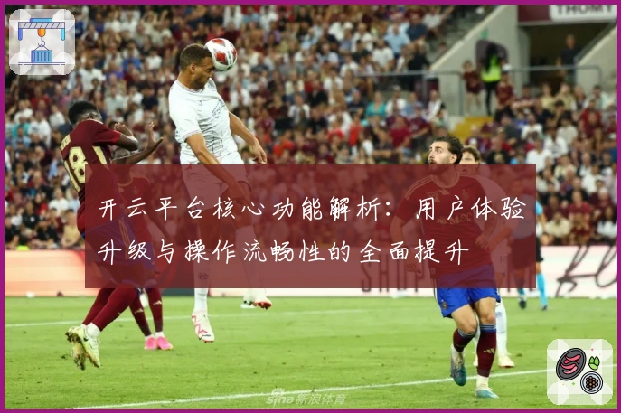 开云平台核心功能解析：用户体验升级与操作流畅性的全面提升