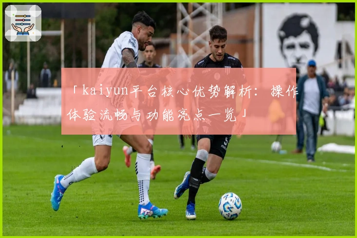 「kaiyun平台核心优势解析：操作体验流畅与功能亮点一览」
