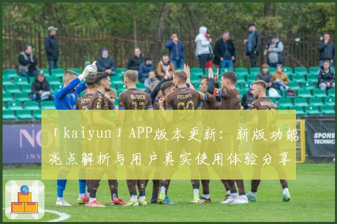 「kaiyun」APP版本更新：新版功能亮点解析与用户真实使用体验分享