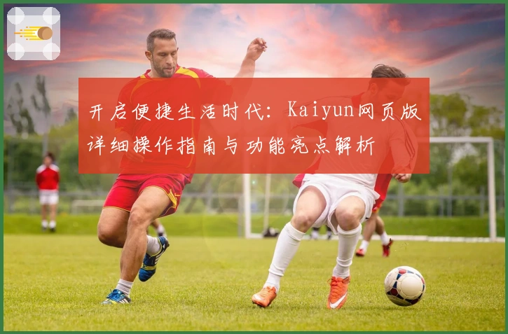 开启便捷生活时代：Kaiyun网页版详细操作指南与功能亮点解析