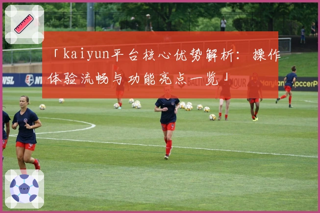 「kaiyun平台核心优势解析：操作体验流畅与功能亮点一览」