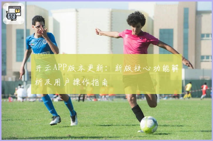开云APP版本更新:新版核心功能解析及用户操作指南