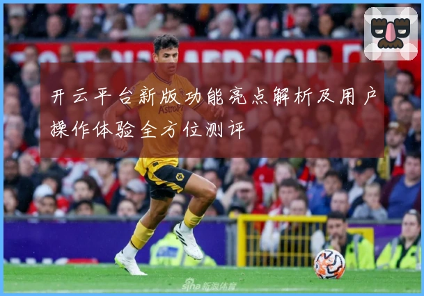 开云平台新版功能亮点解析及用户操作体验全方位测评