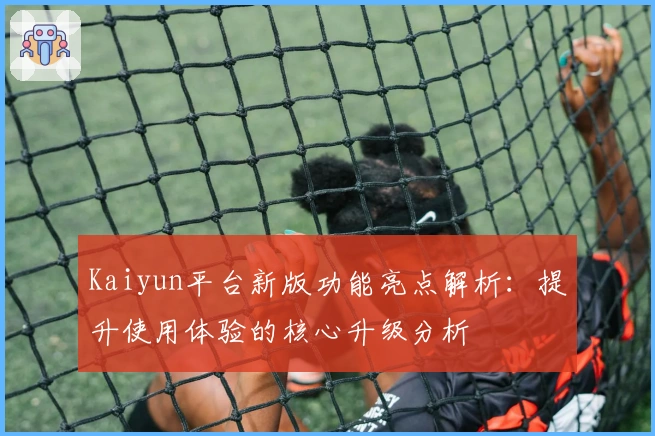 Kaiyun平台新版功能亮点解析：提升使用体验的核心升级分析