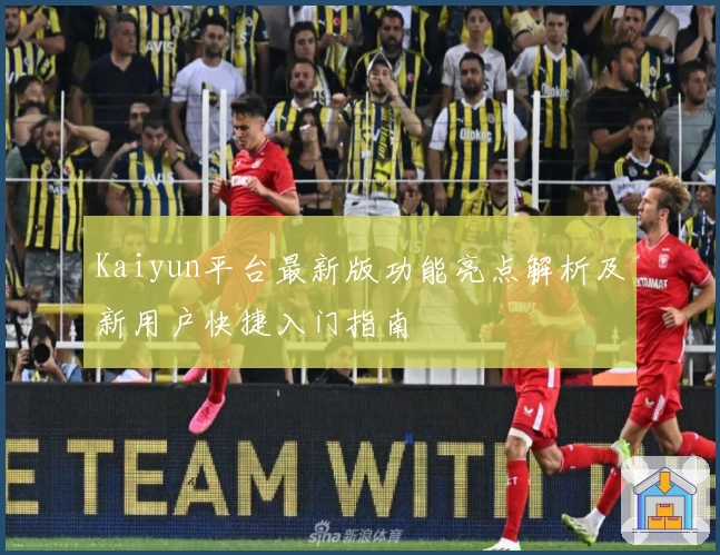 Kaiyun平台最新版功能亮点解析及新用户快捷入门指南