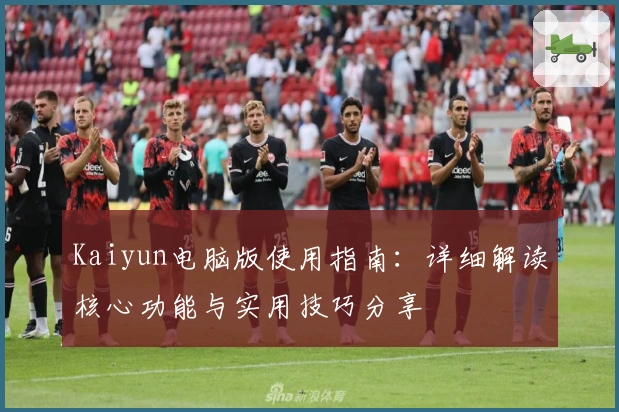 Kaiyun电脑版使用指南：详细解读核心功能与实用技巧分享