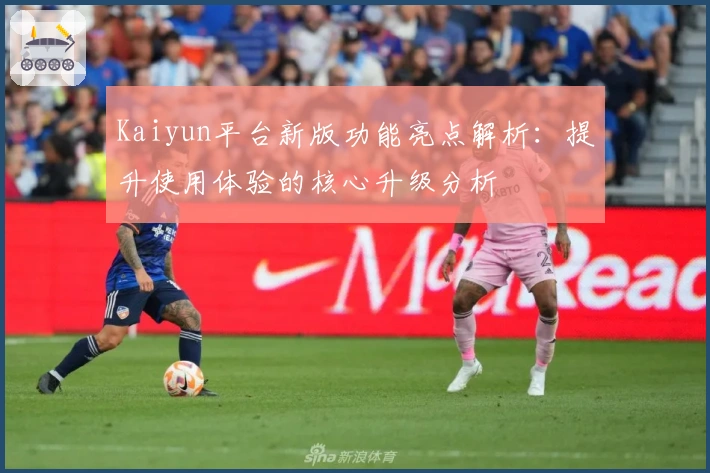 Kaiyun平台新版功能亮点解析:提升使用体验的核心升级分析