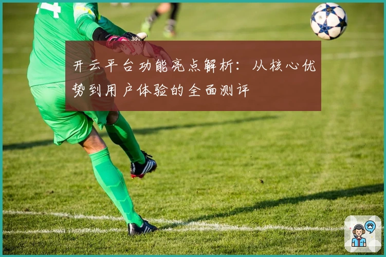 开云平台功能亮点解析：从核心优势到用户体验的全面测评