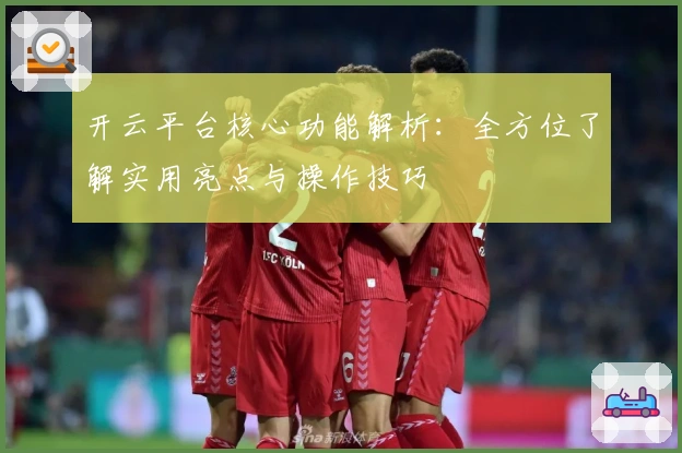 开云平台核心功能解析：全方位了解实用亮点与操作技巧