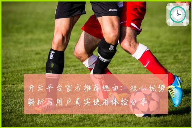 开云平台官方推荐理由：核心优势解析与用户真实使用体验分享