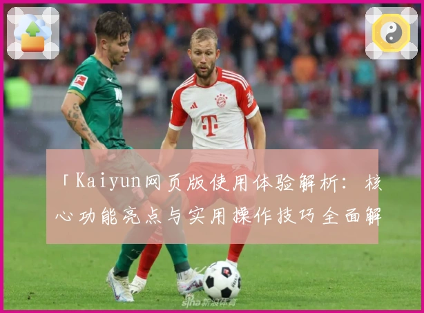 「Kaiyun网页版使用体验解析：核心功能亮点与实用操作技巧全面解析」
