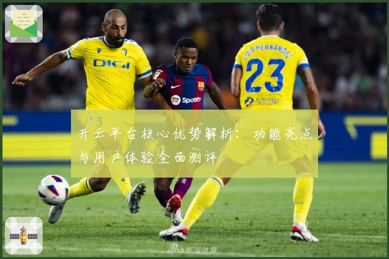 开云平台核心优势解析：功能亮点与用户体验全面测评