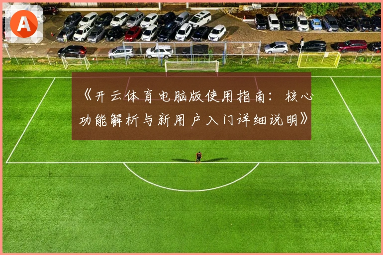 《开云体育电脑版使用指南：核心功能解析与新用户入门详细说明》