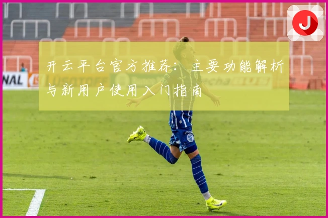 开云平台官方推荐：主要功能解析与新用户使用入门指南