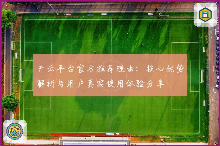 开云平台官方推荐理由：核心优势解析与用户真实使用体验分享