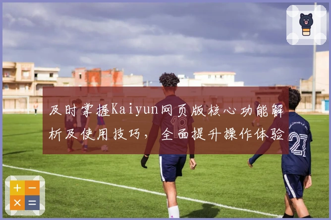 及时掌握Kaiyun网页版核心功能解析及使用技巧，全面提升操作体验
