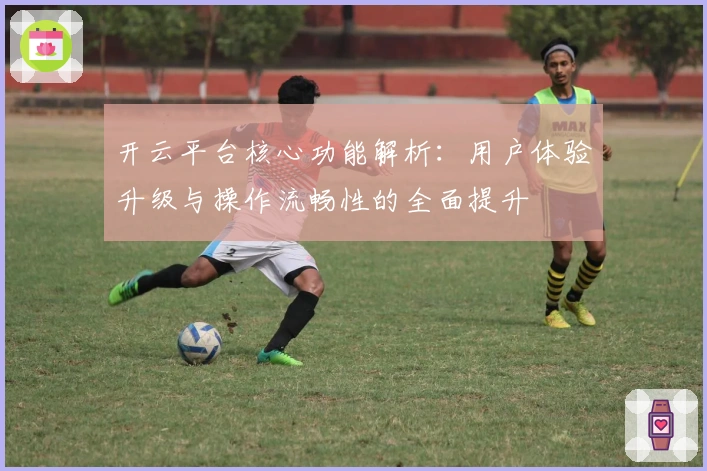 开云平台核心功能解析:用户体验升级与操作流畅性的全面提升