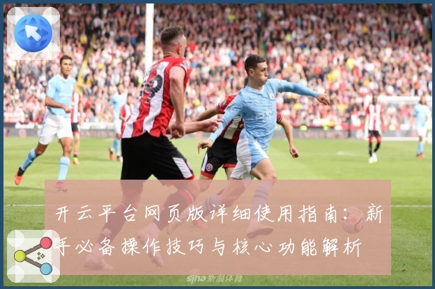 开云平台网页版详细使用指南：新手必备操作技巧与核心功能解析