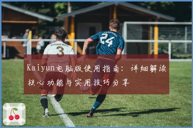 Kaiyun电脑版使用指南:详细解读核心功能与实用技巧分享