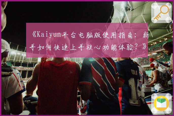 《Kaiyun平台电脑版使用指南：新手如何快速上手核心功能体验？》