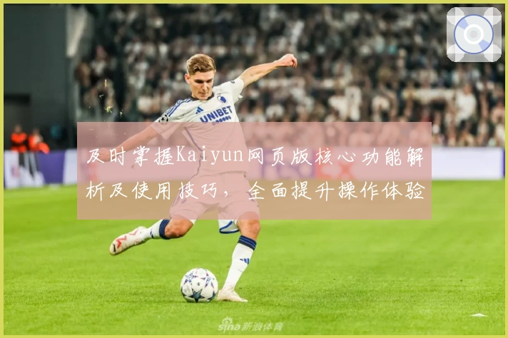 及时掌握Kaiyun网页版核心功能解析及使用技巧,全面提升操作体验