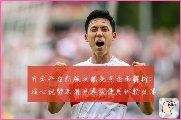 开云平台新版功能亮点全面解析:核心优势及用户真实使用体验分享