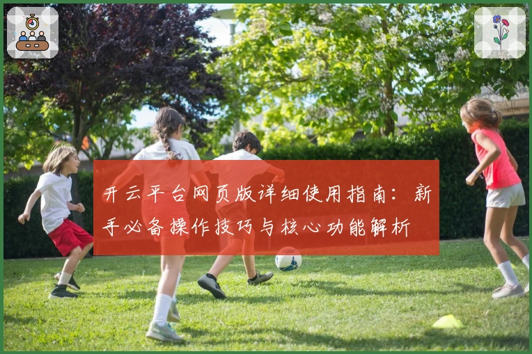 开云平台网页版详细使用指南:新手必备操作技巧与核心功能解析