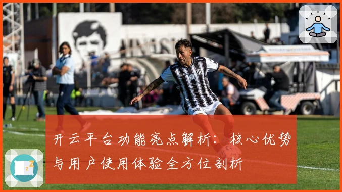 开云平台功能亮点解析：核心优势与用户使用体验全方位剖析